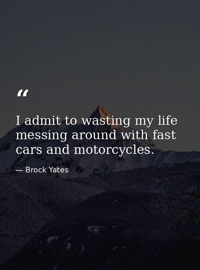 I admit to wasting my life messing around with fast cars and motorcycles. — Brock Yates
