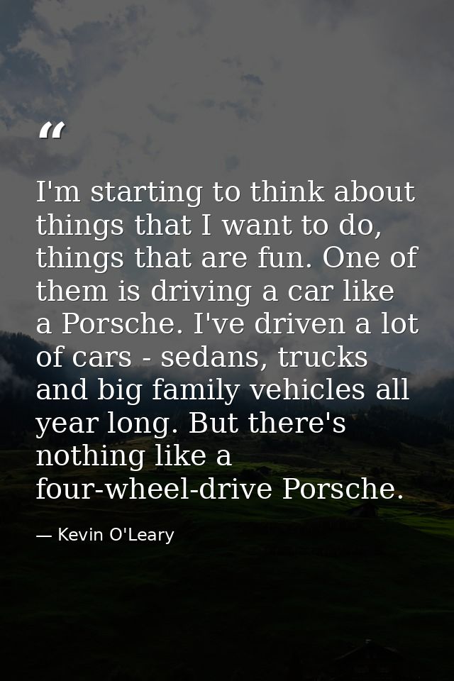 I'm starting to think about things that I want to do, things that are fun. One of them is driving a car like a Porsche.  — Kevin O'Leary