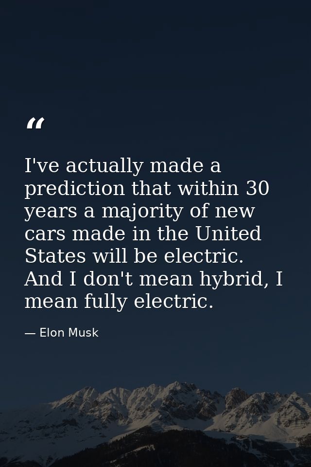 I've actually made a prediction that within 30 years a majority of new cars made in the United States will be electric.  — Elon Musk