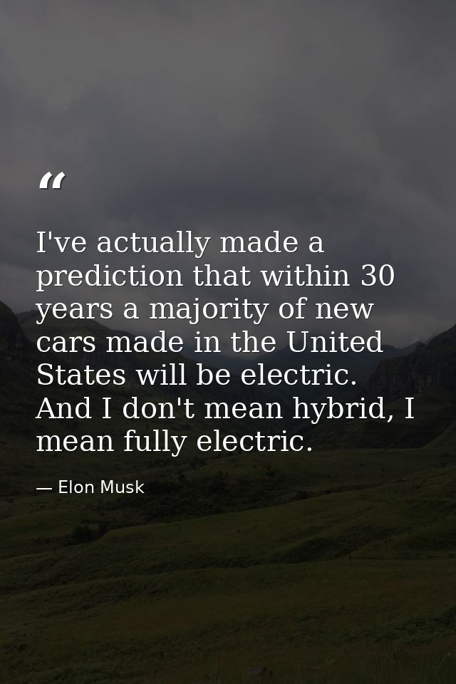 I've actually made a prediction that within 30 years a majority of new cars made in the United States will be electric.  — Elon Musk