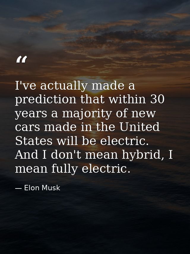 I've actually made a prediction that within 30 years a majority of new cars made in the United States will be electric.  — Elon Musk