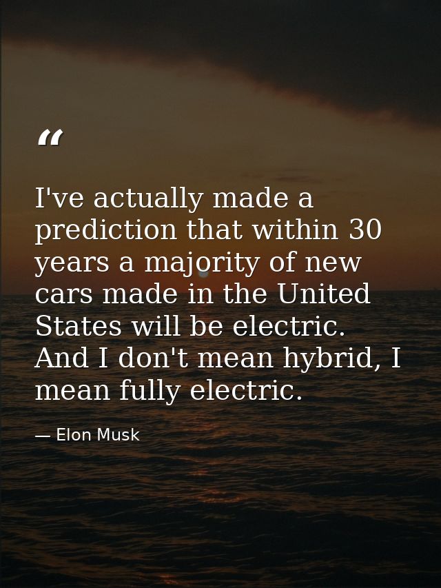 I've actually made a prediction that within 30 years a majority of new cars made in the United States will be electric.  — Elon Musk