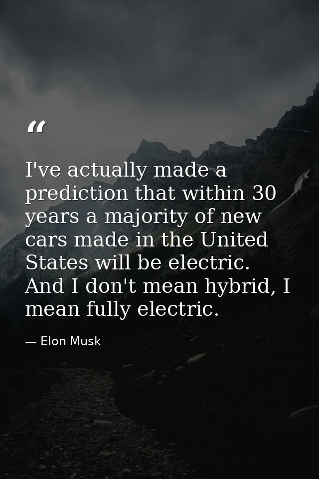 I've actually made a prediction that within 30 years a majority of new cars made in the United States will be electric.  — Elon Musk