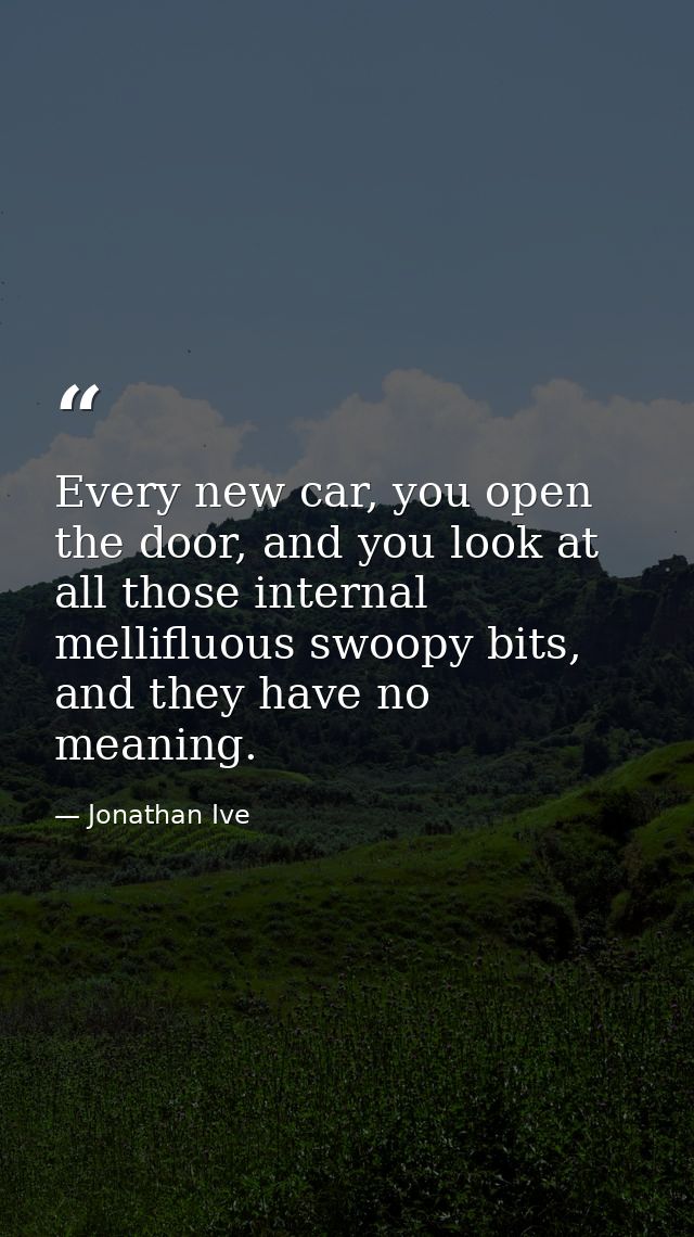 Every new car, you open the door, and you look at all those internal mellifluous swoopy bits, and they have no meaning. — Jonathan Ive