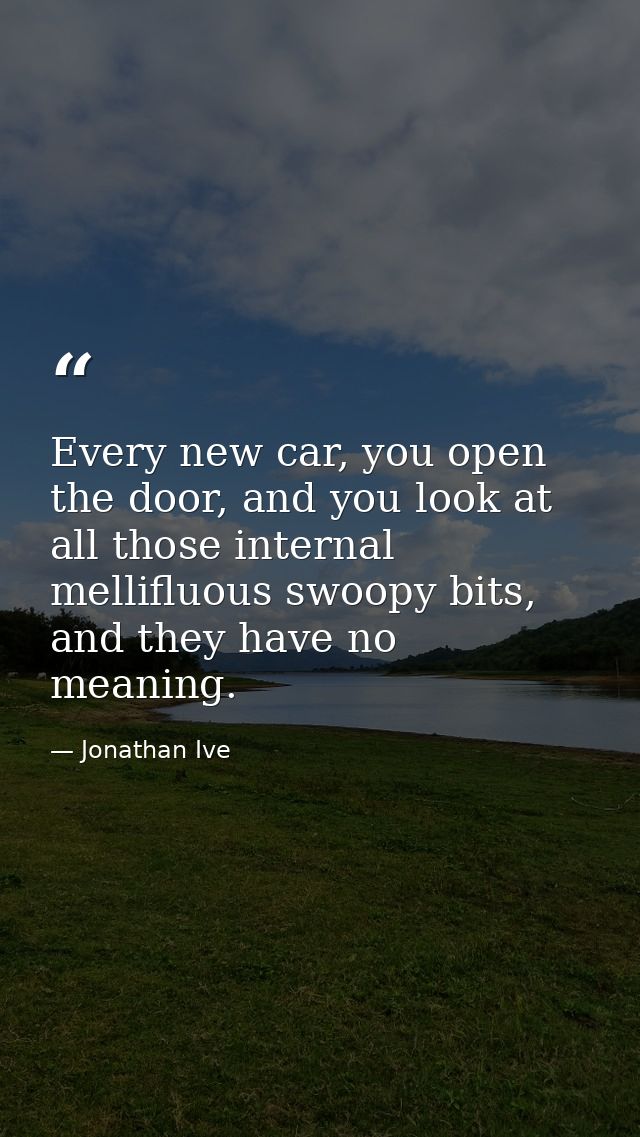 Every new car, you open the door, and you look at all those internal mellifluous swoopy bits, and they have no meaning. — Jonathan Ive