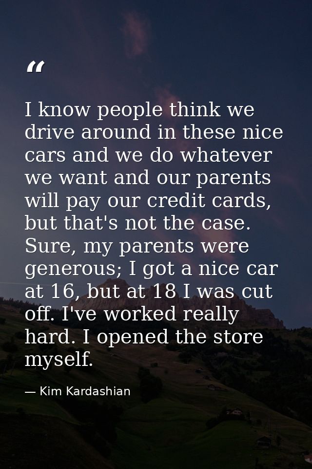 I know people think we drive around in these nice cars and we do whatever we want and our parents will pay our credit ca — Kim Kardashian