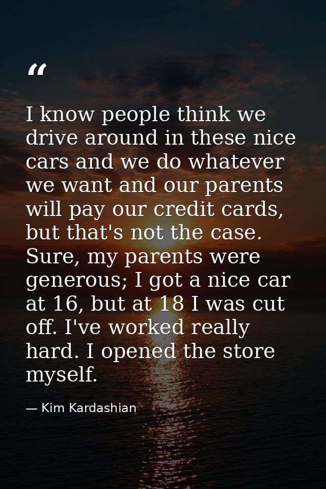 I know people think we drive around in these nice cars and we do whatever we want and our parents will pay our credit ca — Kim Kardashian