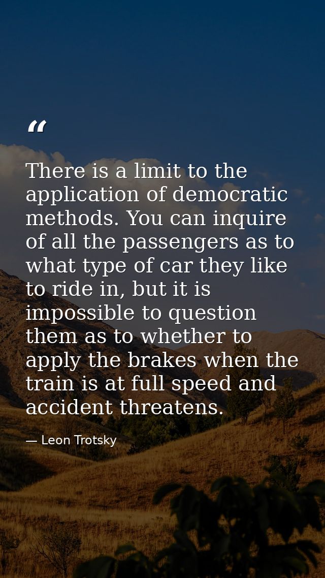 There is a limit to the application of democratic methods. You can inquire of all the passengers as to what type of car  — Leon Trotsky