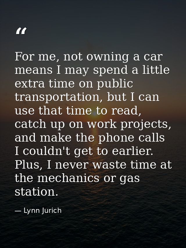 For me, not owning a car means I may spend a little extra time on public transportation, but I can use that time to read — Lynn Jurich