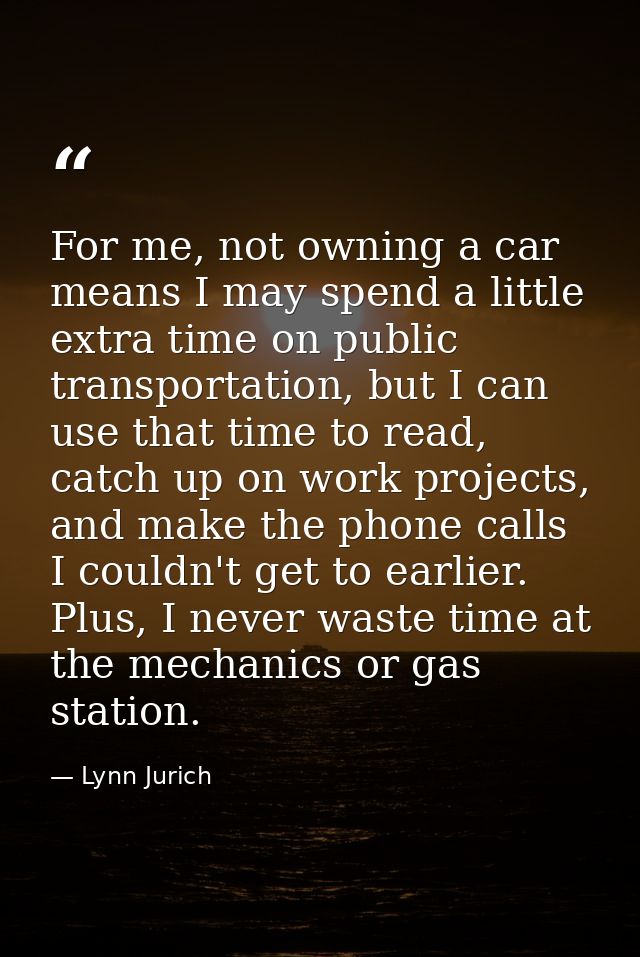 For me, not owning a car means I may spend a little extra time on public transportation, but I can use that time to read — Lynn Jurich