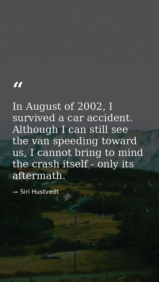 In August of 2002, I survived a car accident. Although I can still see the van speeding toward us, I cannot bring to min — Siri Hustvedt