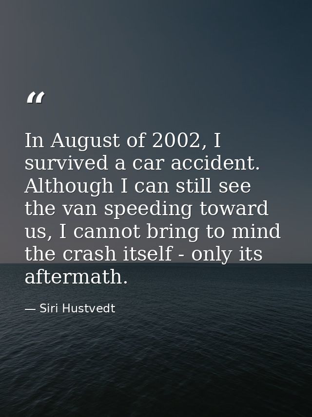 In August of 2002, I survived a car accident. Although I can still see the van speeding toward us, I cannot bring to min — Siri Hustvedt
