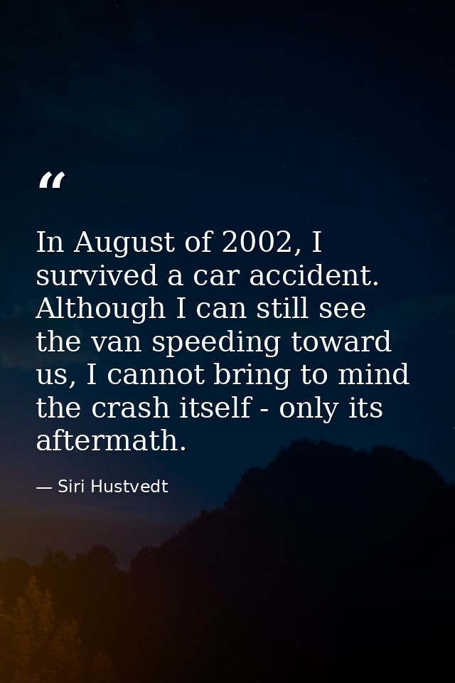 In August of 2002, I survived a car accident. Although I can still see the van speeding toward us, I cannot bring to min — Siri Hustvedt