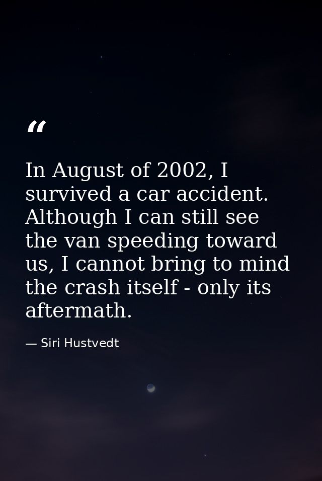 In August of 2002, I survived a car accident. Although I can still see the van speeding toward us, I cannot bring to min — Siri Hustvedt