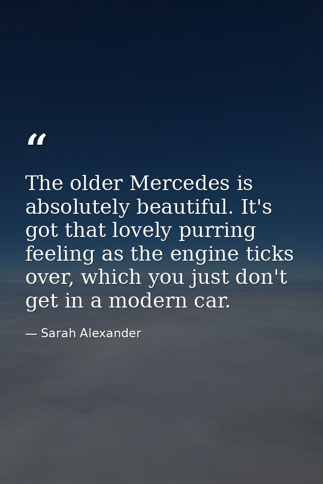 The older Mercedes is absolutely beautiful. It's got that lovely purring feeling as the engine ticks over, which you jus — Sarah Alexander