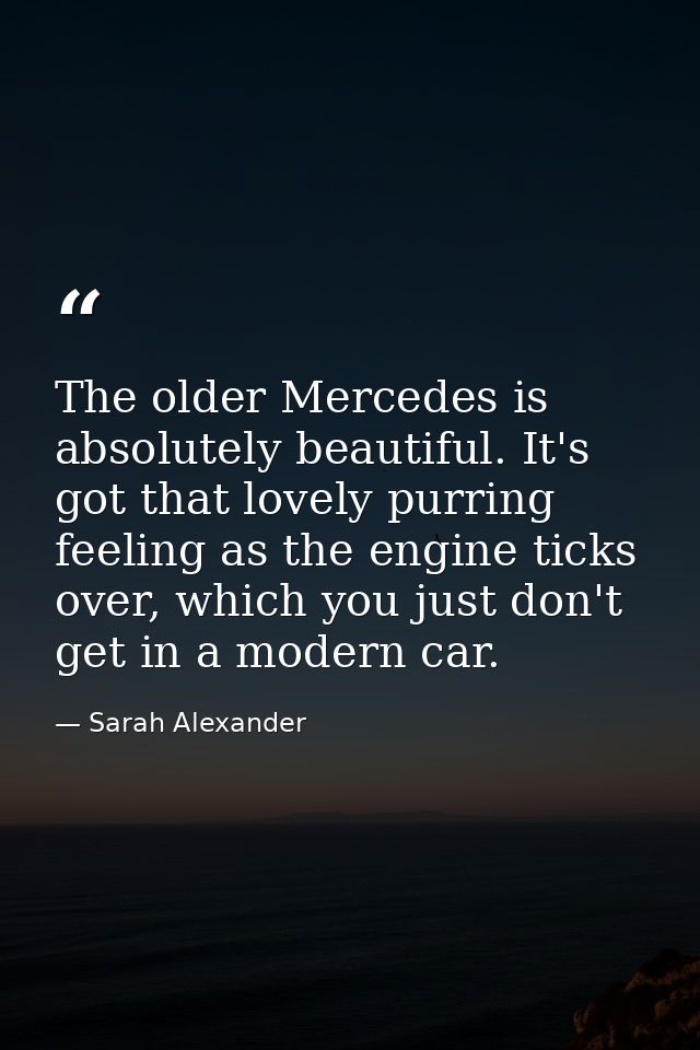 The older Mercedes is absolutely beautiful. It's got that lovely purring feeling as the engine ticks over, which you jus — Sarah Alexander