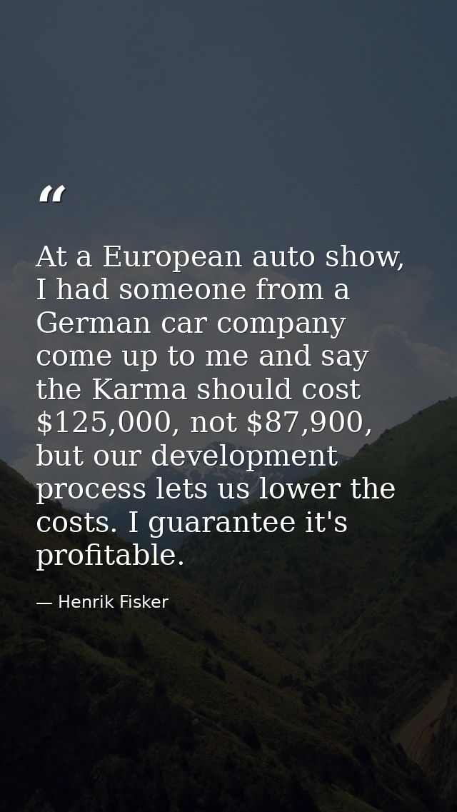 At a European auto show, I had someone from a German car company come up to me and say the Karma should cost $125,000, n — Henrik Fisker