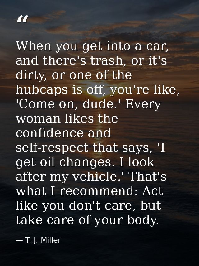When you get into a car, and there's trash, or it's dirty, or one of the hubcaps is off, you're like, 'Come on, dude.' E — T. J. Miller