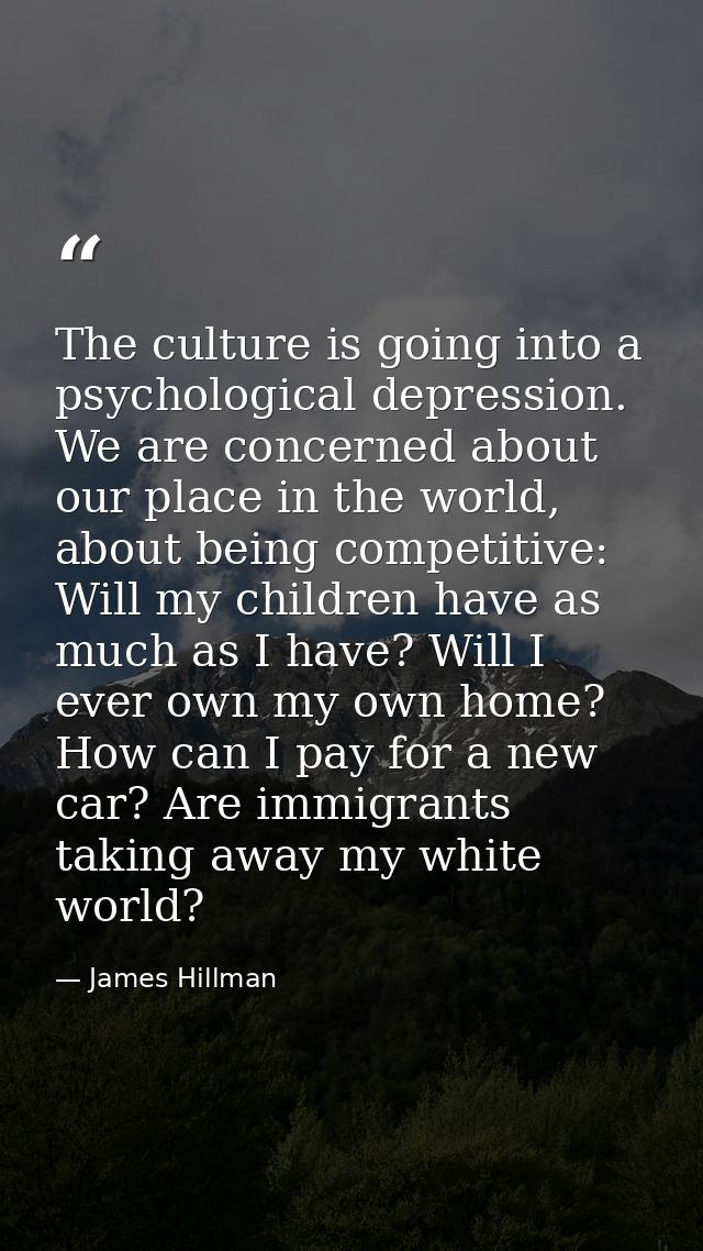 The culture is going into a psychological depression. We are concerned about our place in the world, about being competi — James Hillman