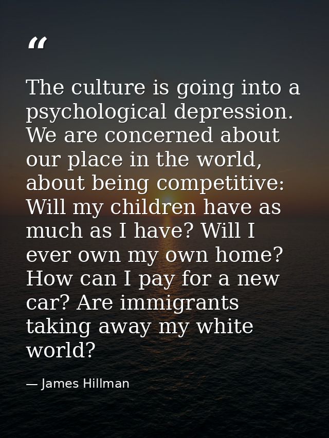 The culture is going into a psychological depression. We are concerned about our place in the world, about being competi — James Hillman