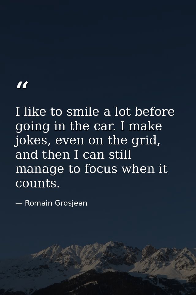 I like to smile a lot before going in the car. I make jokes, even on the grid, and then I can still manage to focus when — Romain Grosjean
