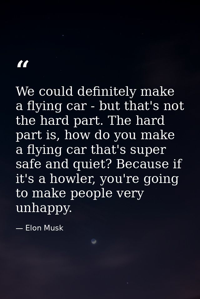We could definitely make a flying car - but that's not the hard part. The hard part is, how do you make a flying car tha — Elon Musk