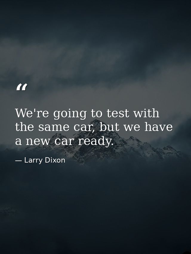 We're going to test with the same car, but we have a new car ready. — Larry Dixon