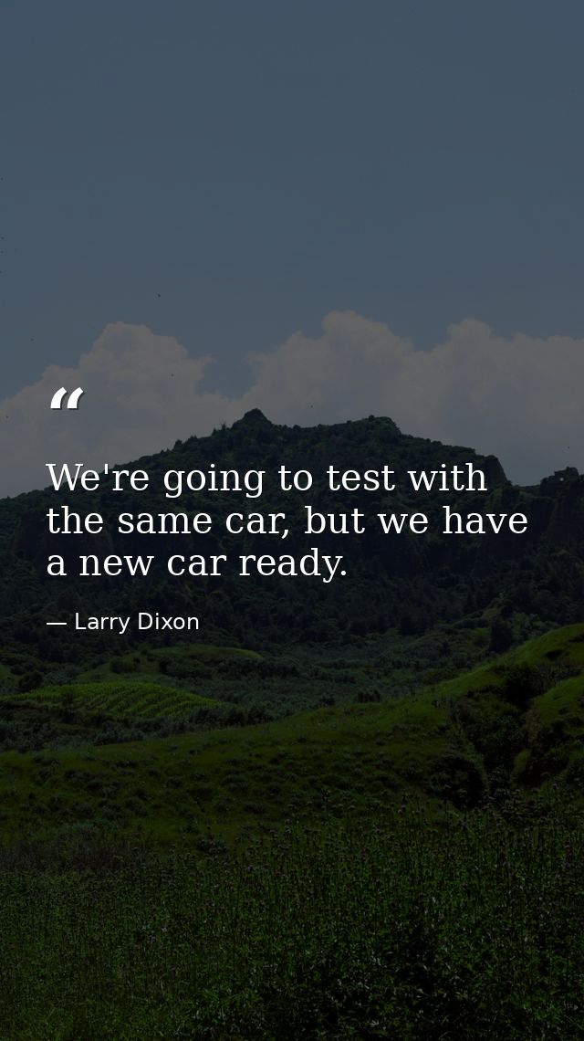 We're going to test with the same car, but we have a new car ready. — Larry Dixon
