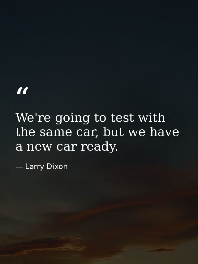 We're going to test with the same car, but we have a new car ready. — Larry Dixon