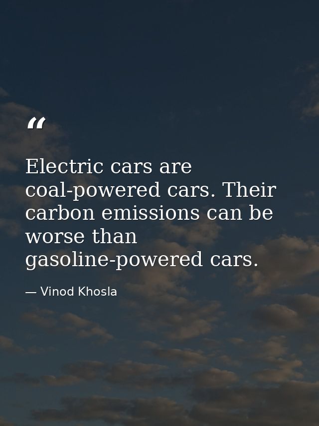Electric cars are coal-powered cars. Their carbon emissions can be worse than gasoline-powered cars. — Vinod Khosla