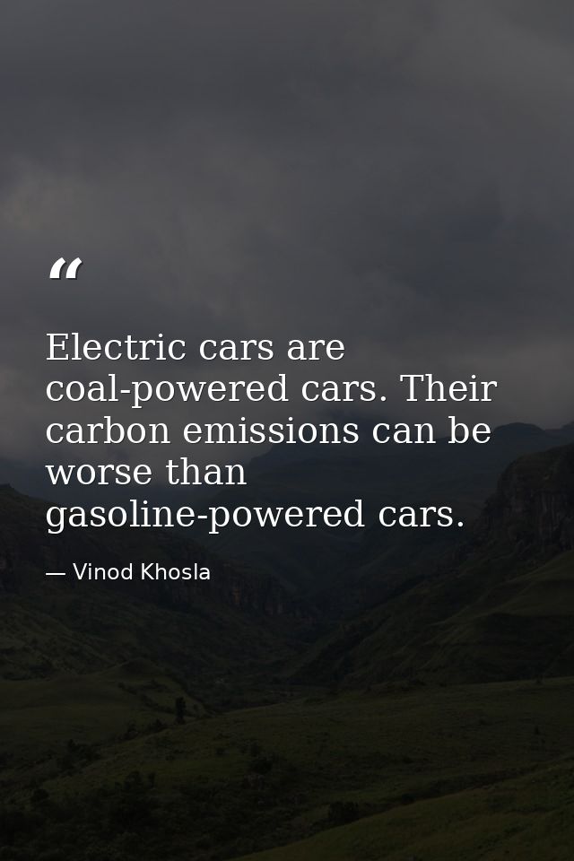 Electric cars are coal-powered cars. Their carbon emissions can be worse than gasoline-powered cars. — Vinod Khosla