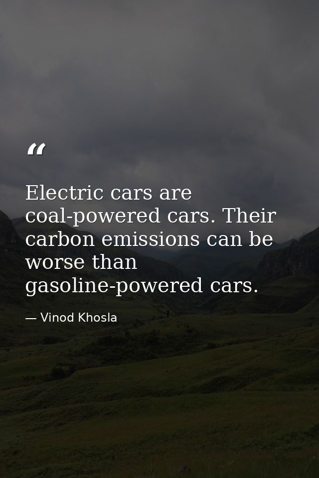 Electric cars are coal-powered cars. Their carbon emissions can be worse than gasoline-powered cars. — Vinod Khosla
