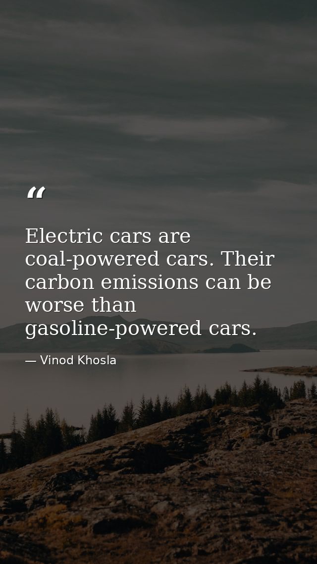 Electric cars are coal-powered cars. Their carbon emissions can be worse than gasoline-powered cars. — Vinod Khosla