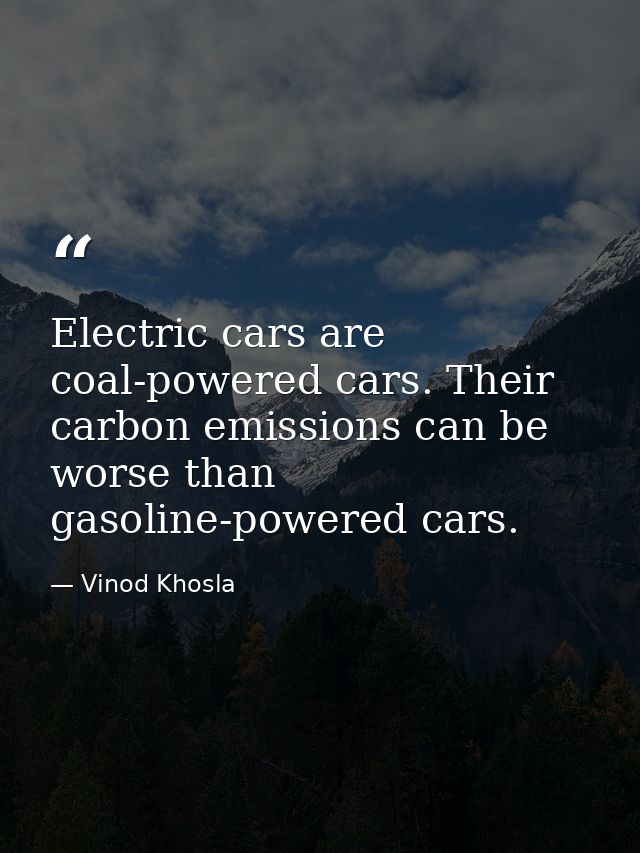 Electric cars are coal-powered cars. Their carbon emissions can be worse than gasoline-powered cars. — Vinod Khosla