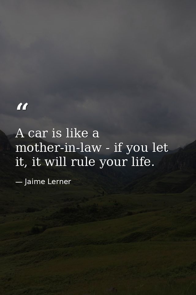 A car is like a mother-in-law - if you let it, it will rule your life. — Jaime Lerner