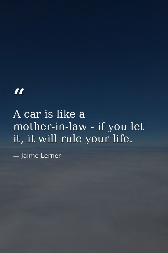 A car is like a mother-in-law - if you let it, it will rule your life. — Jaime Lerner