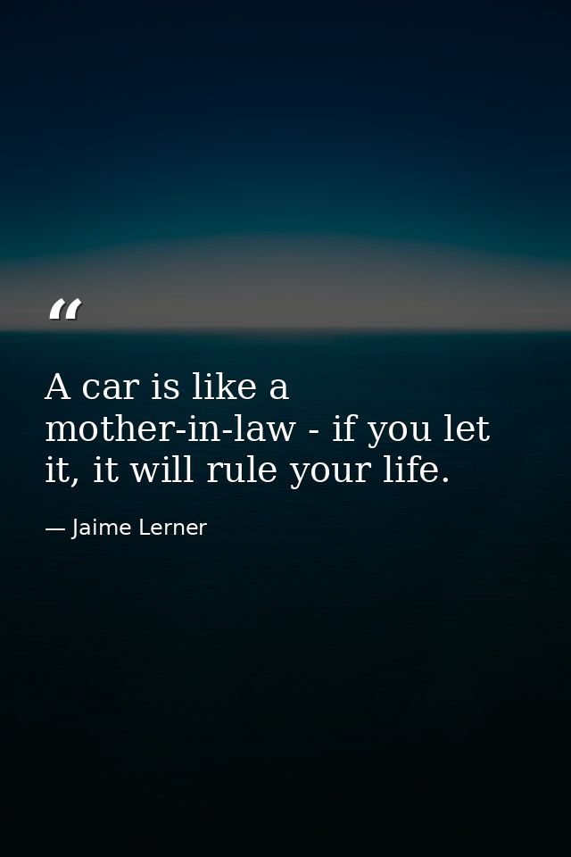 A car is like a mother-in-law - if you let it, it will rule your life. — Jaime Lerner