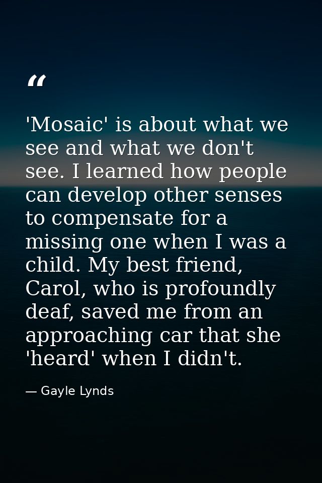 'Mosaic' is about what we see and what we don't see. I learned how people can develop other senses to compensate for a m — Gayle Lynds