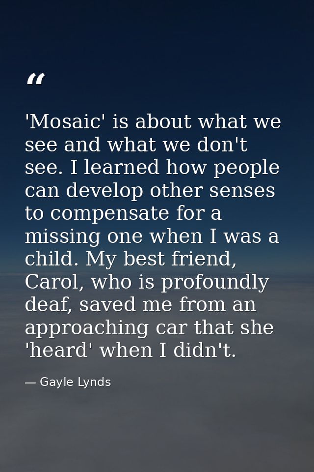 'Mosaic' is about what we see and what we don't see. I learned how people can develop other senses to compensate for a m — Gayle Lynds