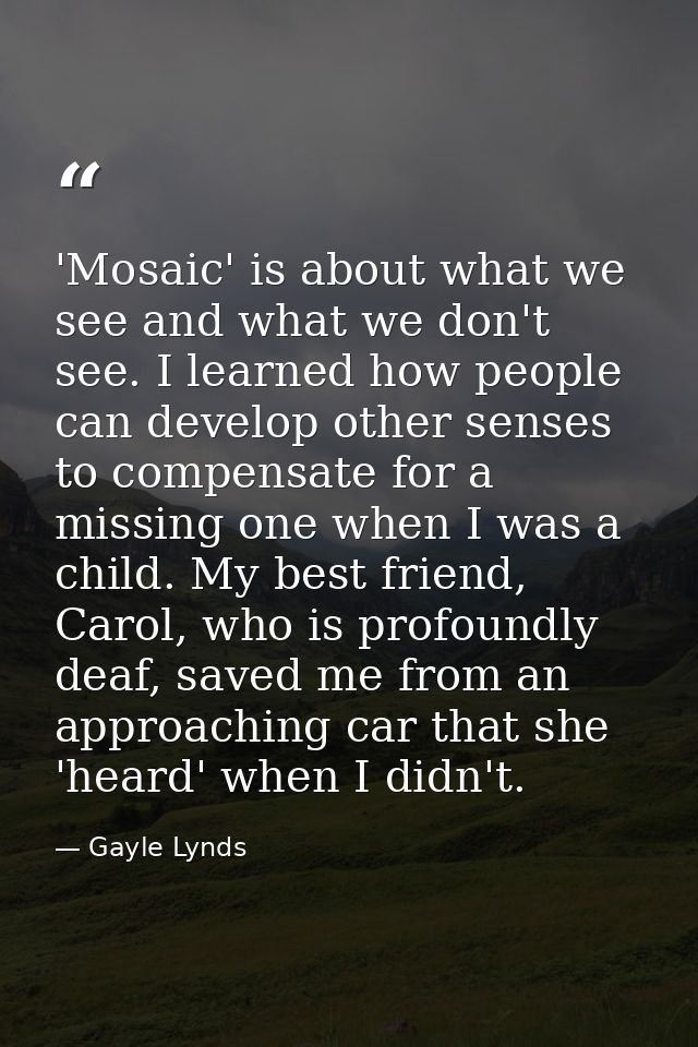 'Mosaic' is about what we see and what we don't see. I learned how people can develop other senses to compensate for a m — Gayle Lynds