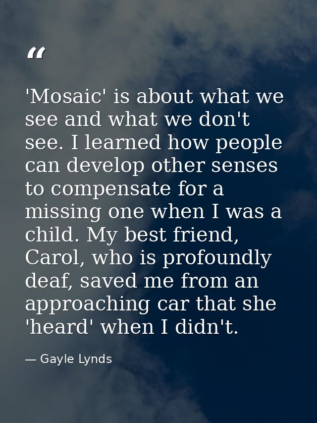 'Mosaic' is about what we see and what we don't see. I learned how people can develop other senses to compensate for a m — Gayle Lynds