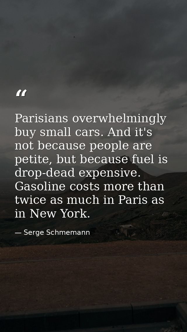 Parisians overwhelmingly buy small cars. And it's not because people are petite, but because fuel is drop-dead expensive — Serge Schmemann