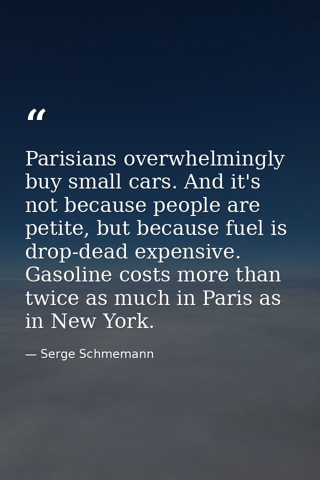 Parisians overwhelmingly buy small cars. And it's not because people are petite, but because fuel is drop-dead expensive — Serge Schmemann