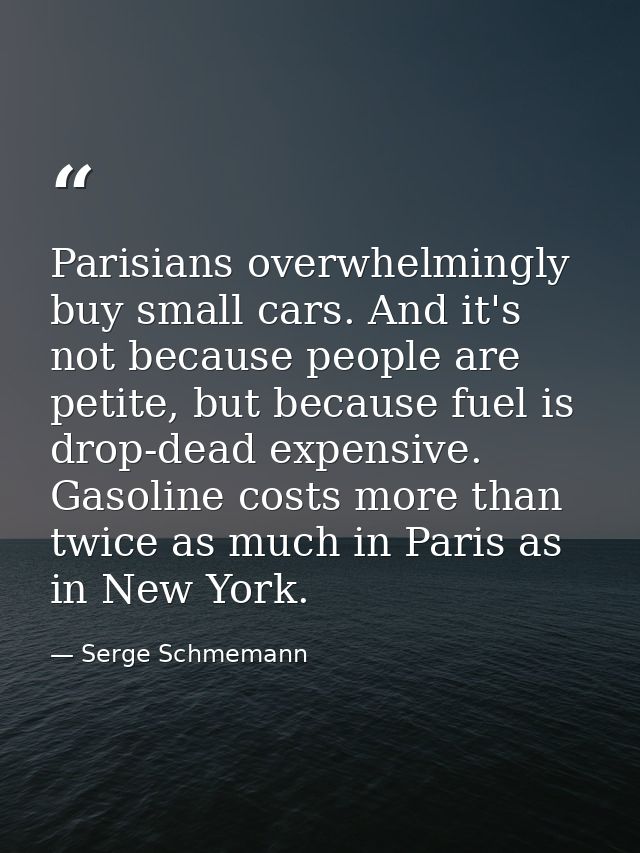 Parisians overwhelmingly buy small cars. And it's not because people are petite, but because fuel is drop-dead expensive — Serge Schmemann