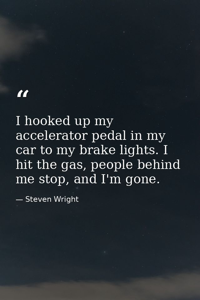 I hooked up my accelerator pedal in my car to my brake lights. I hit the gas, people behind me stop, and I'm gone. — Steven Wright