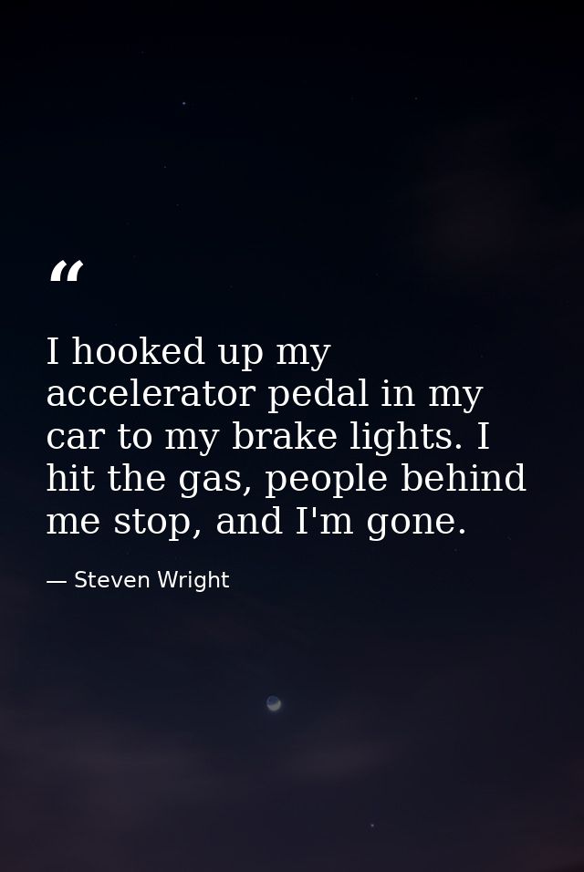 I hooked up my accelerator pedal in my car to my brake lights. I hit the gas, people behind me stop, and I'm gone. — Steven Wright