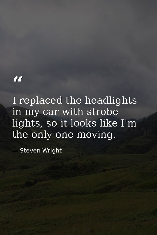 I replaced the headlights in my car with strobe lights, so it looks like I'm the only one moving. — Steven Wright
