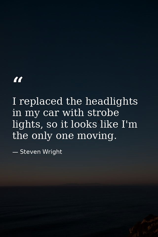I replaced the headlights in my car with strobe lights, so it looks like I'm the only one moving. — Steven Wright