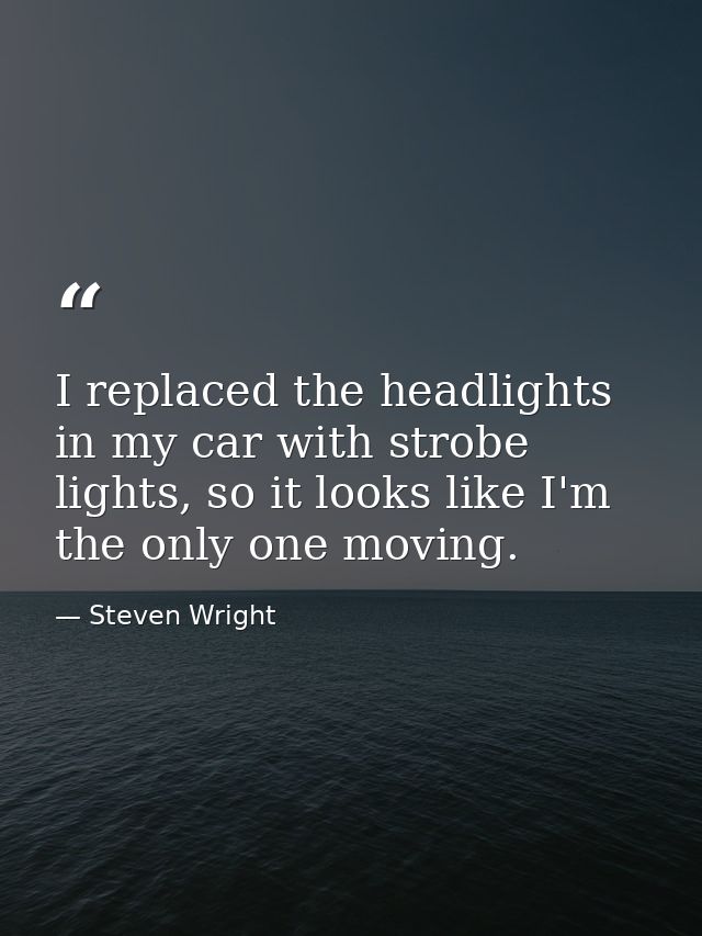 I replaced the headlights in my car with strobe lights, so it looks like I'm the only one moving. — Steven Wright