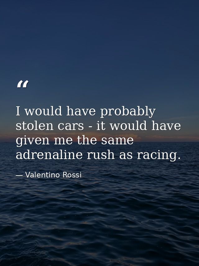I would have probably stolen cars - it would have given me the same adrenaline rush as racing. — Valentino Rossi